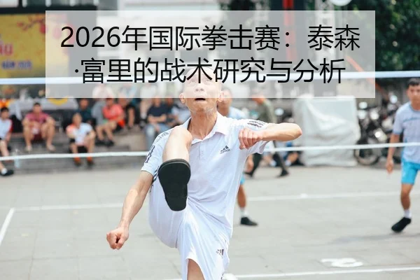 2026年国际拳击赛：泰森·富里的战术研究与分析