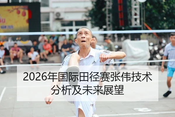 2026年国际田径赛张伟技术分析及未来展望
