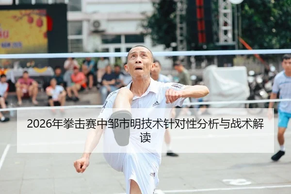 2026年拳击赛中邹市明技术针对性分析与战术解读