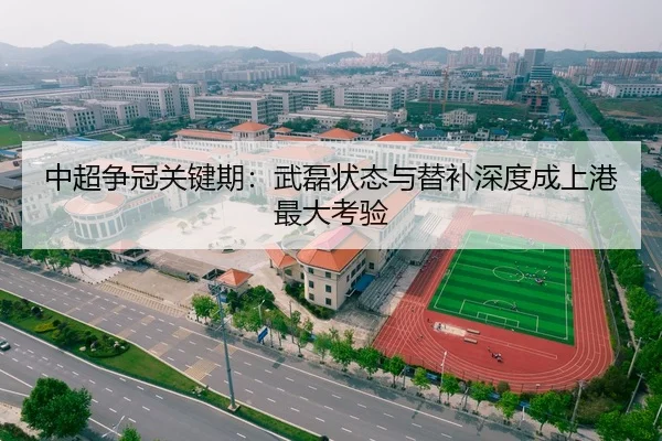 中超争冠关键期：武磊状态与替补深度成上港最大考验