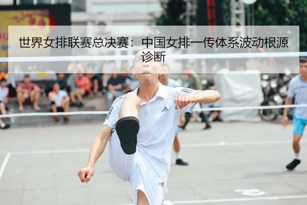 世界女排联赛总决赛：中国女排一传体系波动根源诊断