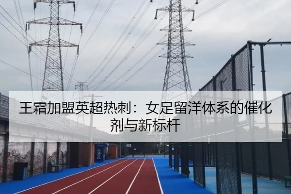王霜加盟英超热刺：女足留洋体系的催化剂与新标杆