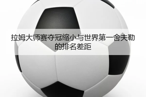 拉姆大师赛夺冠缩小与世界第一舍夫勒的排名差距