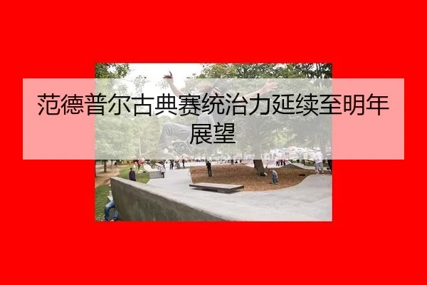fan-de-pu-er-gu-dian-sai-tong-zhi-li-yan-xu-zhi-ming-nian-zhan-wang-2-488.jpg