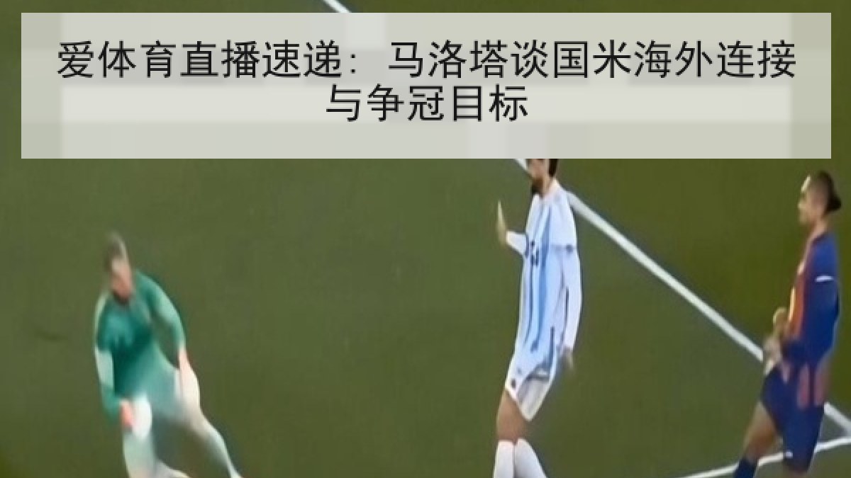 爱体育直播速递: 马洛塔谈国米海外连接与争冠目标