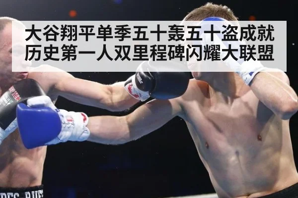 大谷翔平单季五十轰五十盗成就历史第一人双里程碑闪耀大联盟